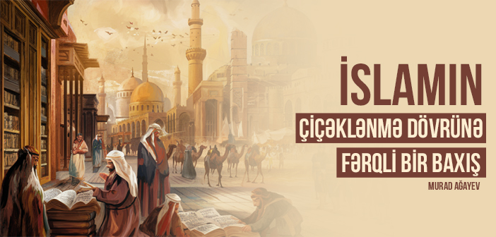 İSLAMIN ÇİÇƏKLƏNMƏ DÖVRÜNƏ FƏRQLİ BİR BAXIŞ